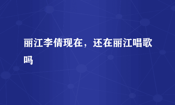 丽江李倩现在，还在丽江唱歌吗