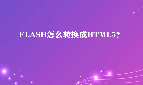 FLASH怎么转换成HTML5？