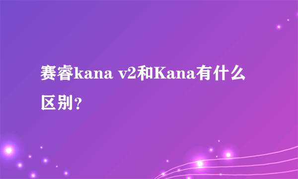 赛睿kana v2和Kana有什么区别？