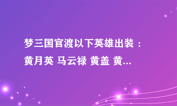 梦三国官渡以下英雄出装 ：黄月英 马云禄 黄盖 黄忠 马超 曹洪 关凤 郭嘉 装备名称具体些 谢谢