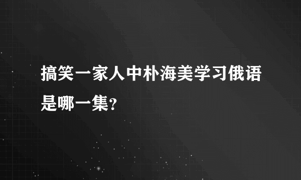 搞笑一家人中朴海美学习俄语是哪一集？