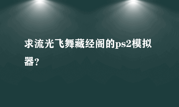 求流光飞舞藏经阁的ps2模拟器？