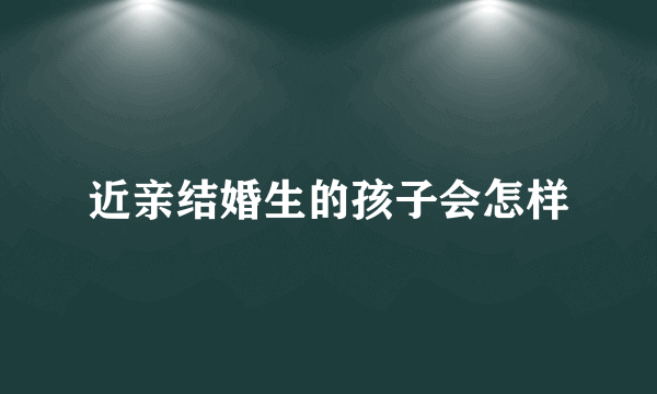 近亲结婚生的孩子会怎样