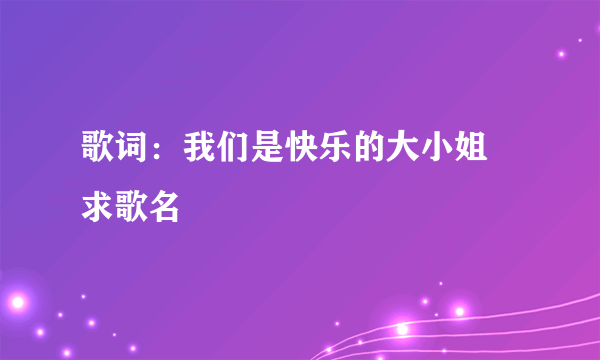 歌词：我们是快乐的大小姐 求歌名