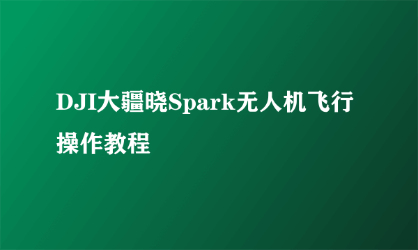 DJI大疆晓Spark无人机飞行操作教程