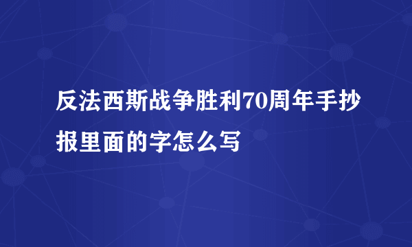 反法西斯战争胜利70周年手抄报里面的字怎么写