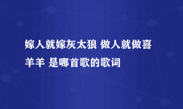 嫁人就嫁灰太狼 做人就做喜羊羊 是哪首歌的歌词