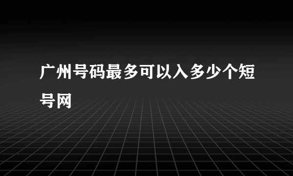 广州号码最多可以入多少个短号网