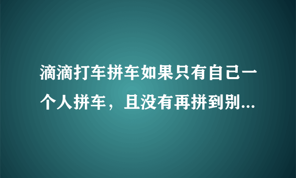 滴滴打车拼车如果只有自己一个人拼车，且没有再拼到别人上车了，那会不会算全额的钱在你自己身上