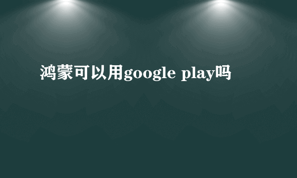 鸿蒙可以用google play吗