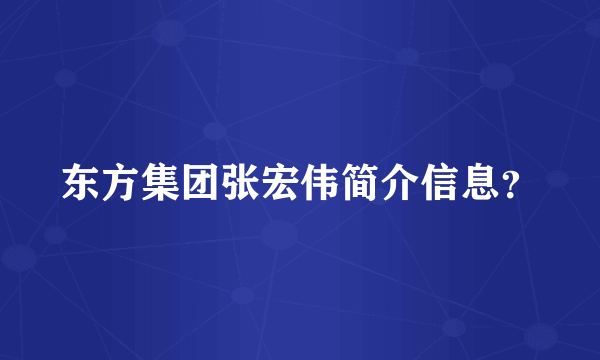 东方集团张宏伟简介信息？