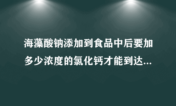 海藻酸钠添加到食品中后要加多少浓度的氯化钙才能到达较硬的固化程度？