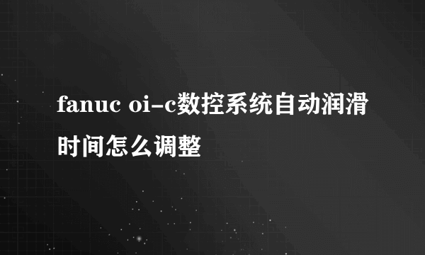 fanuc oi-c数控系统自动润滑时间怎么调整