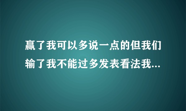 赢了我可以多说一点的但我们输了我不能过多发表看法我不喜欢这样