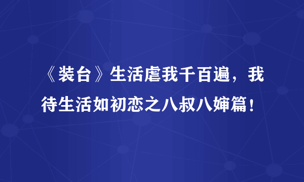 《装台》生活虐我千百遍，我待生活如初恋之八叔八婶篇！