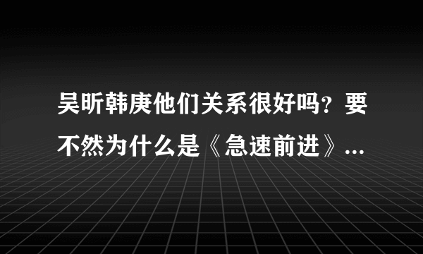 吴昕韩庚他们关系很好吗？要不然为什么是《急速前进》的一组？