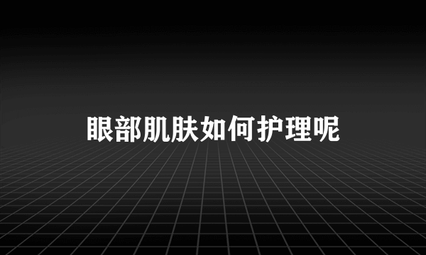 眼部肌肤如何护理呢