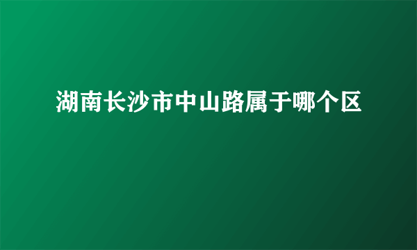 湖南长沙市中山路属于哪个区