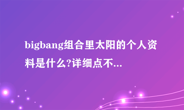 bigbang组合里太阳的个人资料是什么?详细点不要复制品...