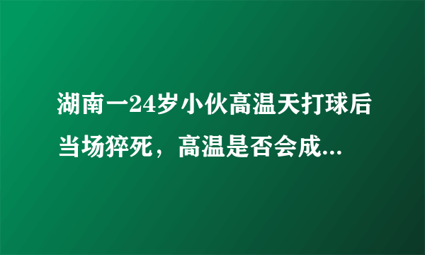 湖南一24岁小伙高温天打球后当场猝死，高温是否会成为猝死一大诱因？