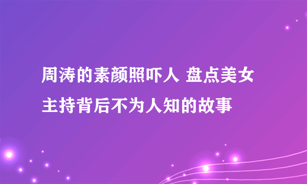 周涛的素颜照吓人 盘点美女主持背后不为人知的故事