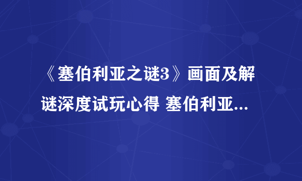 《塞伯利亚之谜3》画面及解谜深度试玩心得 塞伯利亚之谜3好玩吗