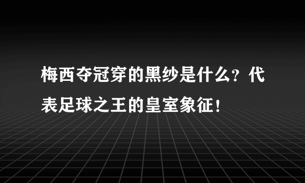 梅西夺冠穿的黑纱是什么？代表足球之王的皇室象征！