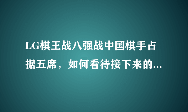 LG棋王战八强战中国棋手占据五席，如何看待接下来的中韩对抗？