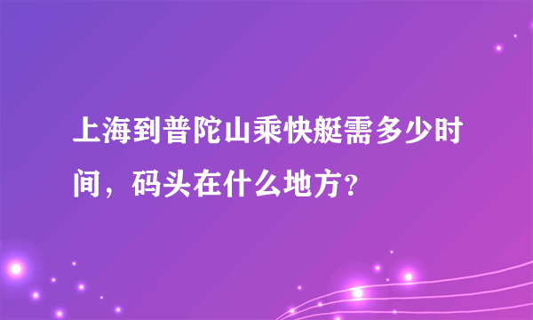 上海到普陀山乘快艇需多少时间，码头在什么地方？