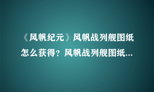 《风帆纪元》风帆战列舰图纸怎么获得？风帆战列舰图纸获得方法