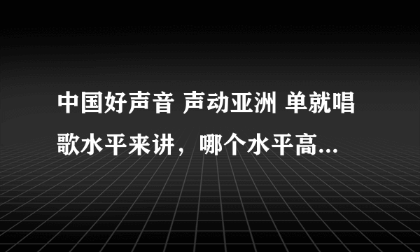 中国好声音 声动亚洲 单就唱歌水平来讲，哪个水平高？都来说说呗