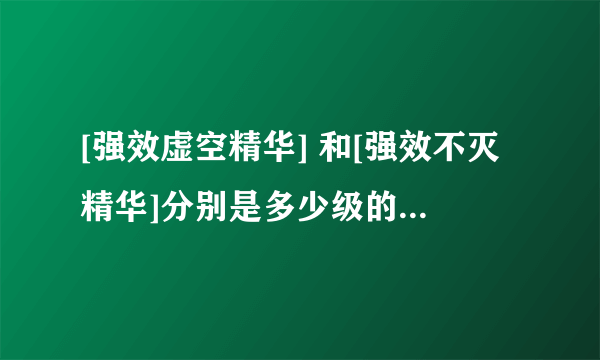 [强效虚空精华] 和[强效不灭精华]分别是多少级的装备分解出来的？