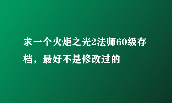 求一个火炬之光2法师60级存档，最好不是修改过的