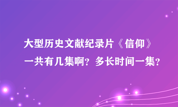 大型历史文献纪录片《信仰》一共有几集啊？多长时间一集？