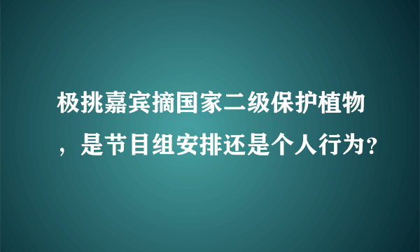 极挑嘉宾摘国家二级保护植物，是节目组安排还是个人行为？