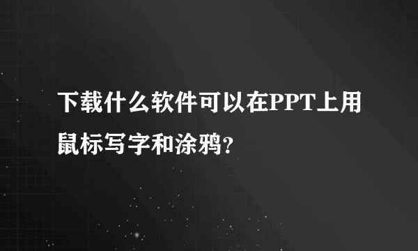 下载什么软件可以在PPT上用鼠标写字和涂鸦？