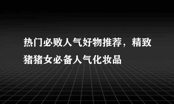 热门必败人气好物推荐，精致猪猪女必备人气化妆品