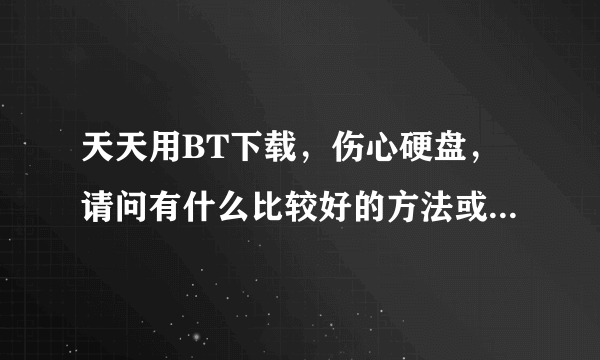 天天用BT下载，伤心硬盘，请问有什么比较好的方法或者软件能最大限度的保护硬盘啊