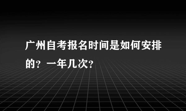 广州自考报名时间是如何安排的？一年几次？