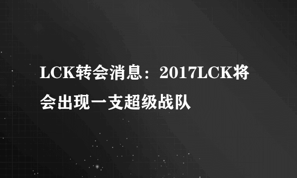 LCK转会消息：2017LCK将会出现一支超级战队