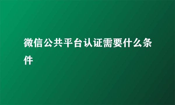 微信公共平台认证需要什么条件