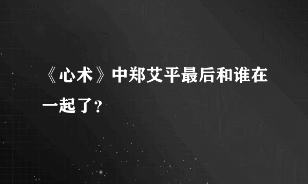 《心术》中郑艾平最后和谁在一起了？