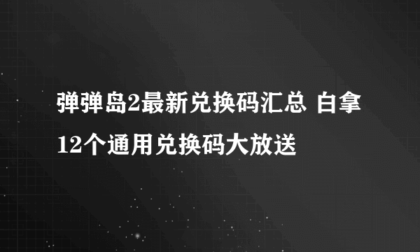 弹弹岛2最新兑换码汇总 白拿12个通用兑换码大放送