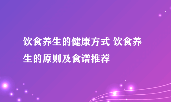 饮食养生的健康方式 饮食养生的原则及食谱推荐