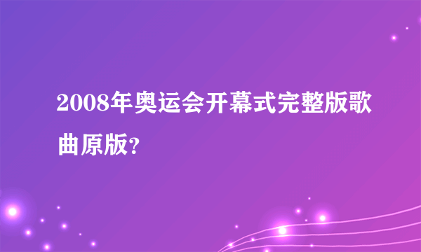 2008年奥运会开幕式完整版歌曲原版？