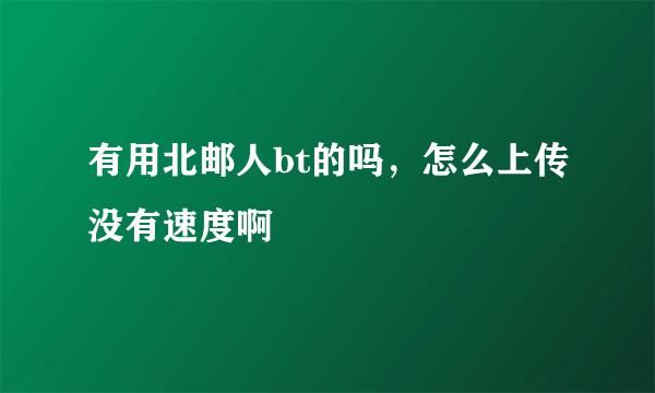 有用北邮人bt的吗，怎么上传没有速度啊