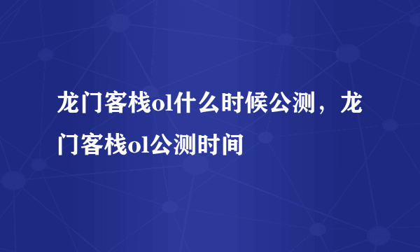 龙门客栈ol什么时候公测，龙门客栈ol公测时间