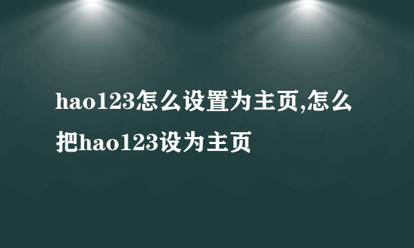 hao123怎么设置为主页,怎么把hao123设为主页