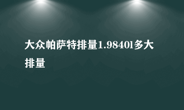 大众帕萨特排量1.9840l多大排量