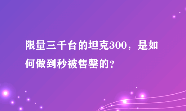 限量三千台的坦克300，是如何做到秒被售罄的？